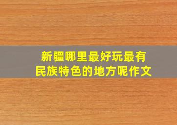 新疆哪里最好玩最有民族特色的地方呢作文