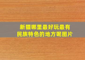 新疆哪里最好玩最有民族特色的地方呢图片