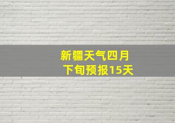 新疆天气四月下旬预报15天