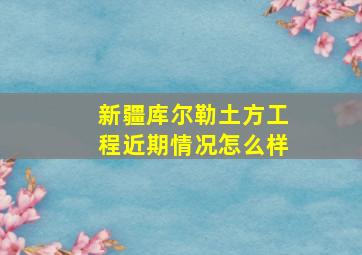 新疆库尔勒土方工程近期情况怎么样