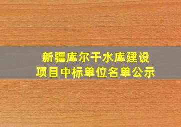 新疆库尔干水库建设项目中标单位名单公示