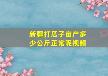 新疆打瓜子亩产多少公斤正常呢视频