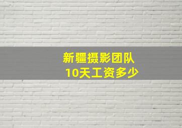 新疆摄影团队10天工资多少