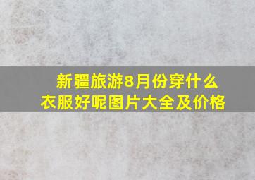 新疆旅游8月份穿什么衣服好呢图片大全及价格