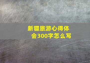 新疆旅游心得体会300字怎么写