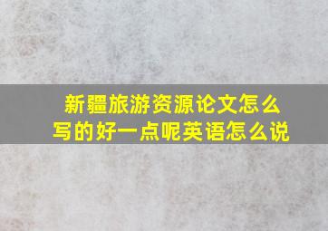 新疆旅游资源论文怎么写的好一点呢英语怎么说