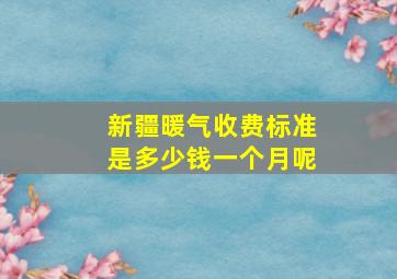 新疆暖气收费标准是多少钱一个月呢