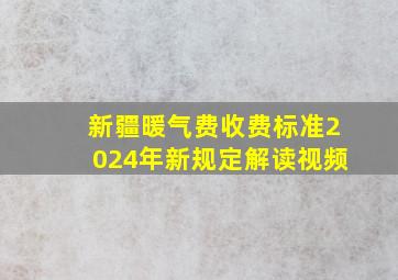 新疆暖气费收费标准2024年新规定解读视频