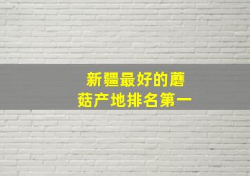 新疆最好的蘑菇产地排名第一