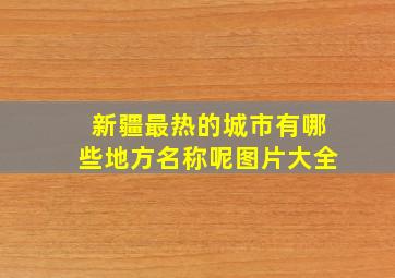 新疆最热的城市有哪些地方名称呢图片大全