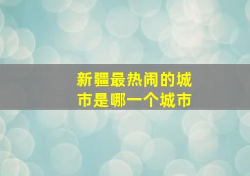 新疆最热闹的城市是哪一个城市