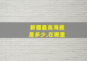 新疆最高海拔是多少,在哪里