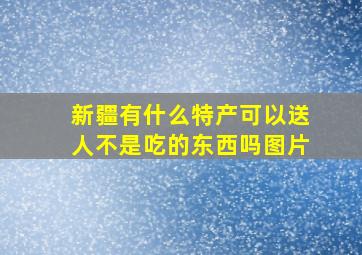 新疆有什么特产可以送人不是吃的东西吗图片