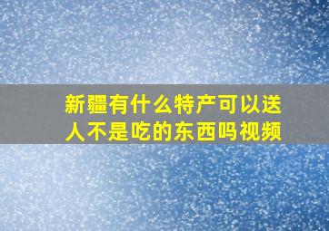 新疆有什么特产可以送人不是吃的东西吗视频