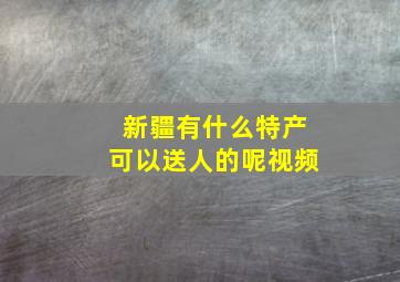 新疆有什么特产可以送人的呢视频