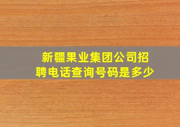 新疆果业集团公司招聘电话查询号码是多少