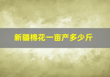 新疆棉花一亩产多少斤