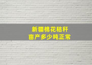 新疆棉花秸秆亩产多少吨正常