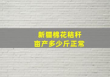 新疆棉花秸秆亩产多少斤正常