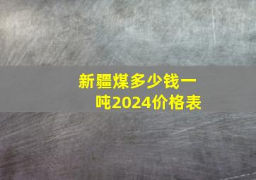 新疆煤多少钱一吨2024价格表