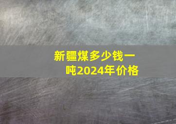 新疆煤多少钱一吨2024年价格