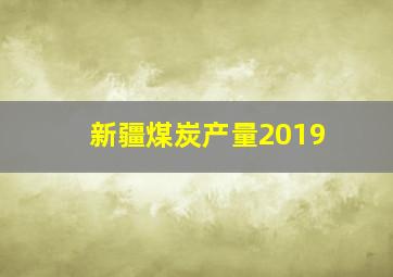 新疆煤炭产量2019