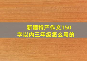 新疆特产作文150字以内三年级怎么写的