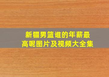 新疆男篮谁的年薪最高呢图片及视频大全集