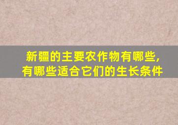 新疆的主要农作物有哪些,有哪些适合它们的生长条件