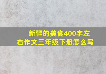 新疆的美食400字左右作文三年级下册怎么写