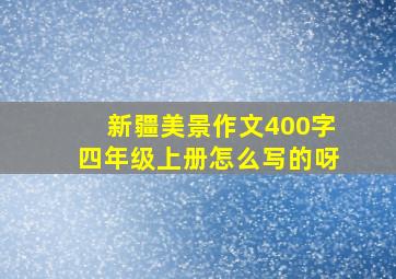 新疆美景作文400字四年级上册怎么写的呀