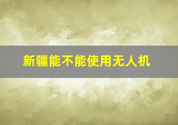 新疆能不能使用无人机