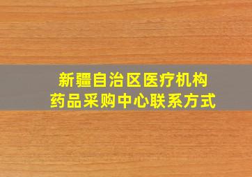 新疆自治区医疗机构药品采购中心联系方式