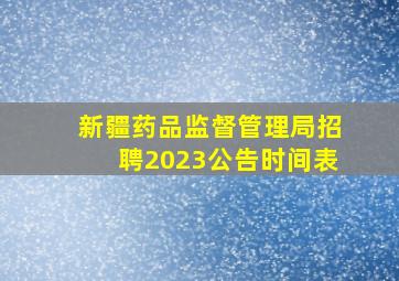 新疆药品监督管理局招聘2023公告时间表