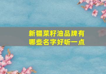 新疆菜籽油品牌有哪些名字好听一点