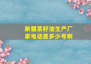 新疆菜籽油生产厂家电话是多少号啊