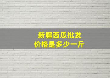 新疆西瓜批发价格是多少一斤