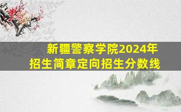 新疆警察学院2024年招生简章定向招生分数线