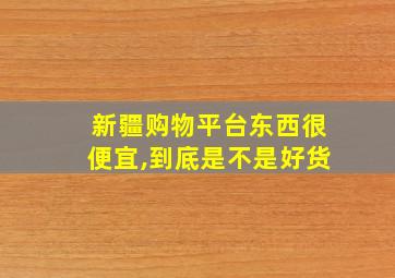 新疆购物平台东西很便宜,到底是不是好货