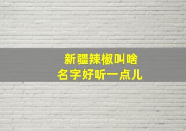 新疆辣椒叫啥名字好听一点儿