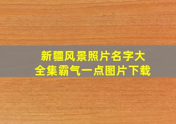 新疆风景照片名字大全集霸气一点图片下载