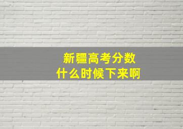 新疆高考分数什么时候下来啊