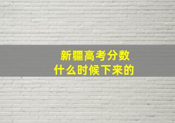 新疆高考分数什么时候下来的