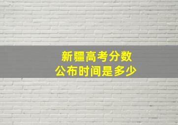 新疆高考分数公布时间是多少