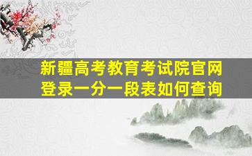 新疆高考教育考试院官网登录一分一段表如何查询