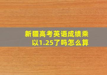 新疆高考英语成绩乘以1.25了吗怎么算