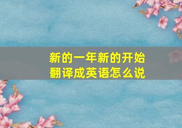 新的一年新的开始翻译成英语怎么说