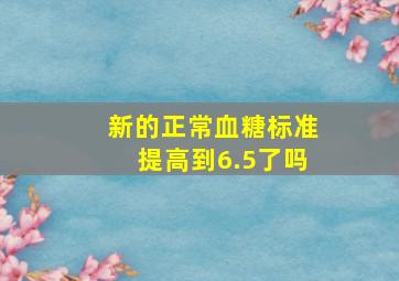 新的正常血糖标准提高到6.5了吗