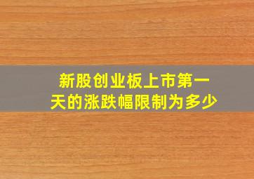 新股创业板上市第一天的涨跌幅限制为多少