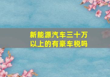 新能源汽车三十万以上的有豪车税吗